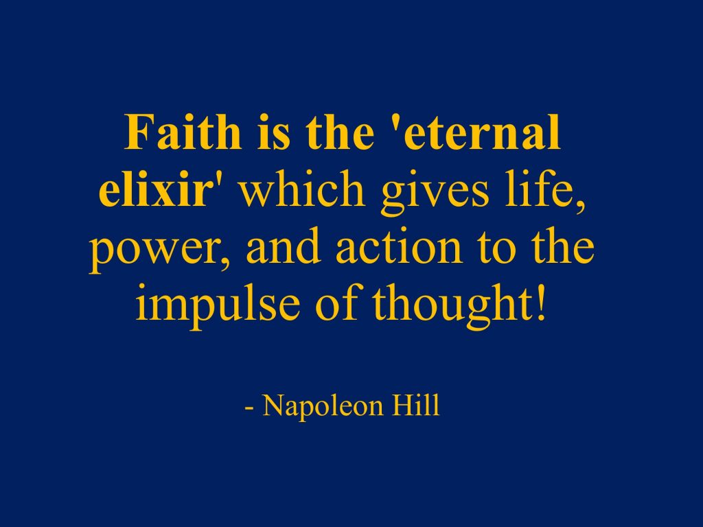 Faith is the 'eternal elixir' which gives life, power, and action to the impulse of thought! - Quote, Think and Grow Rich, Chapter 3, Napoleon Hill